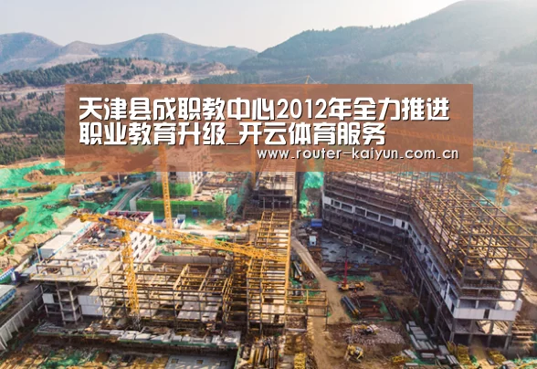 天津县成职教中心2012年全力推进职业教育升级_开云体育服务(图2) 开云体育官网