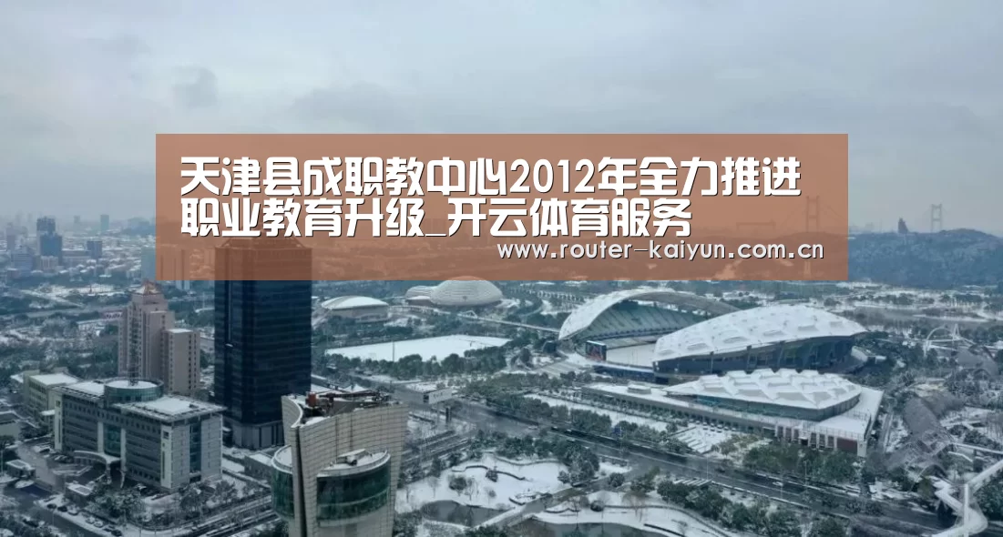 天津县成职教中心2012年全力推进职业教育升级_开云体育服务(图3) 开云体育网站