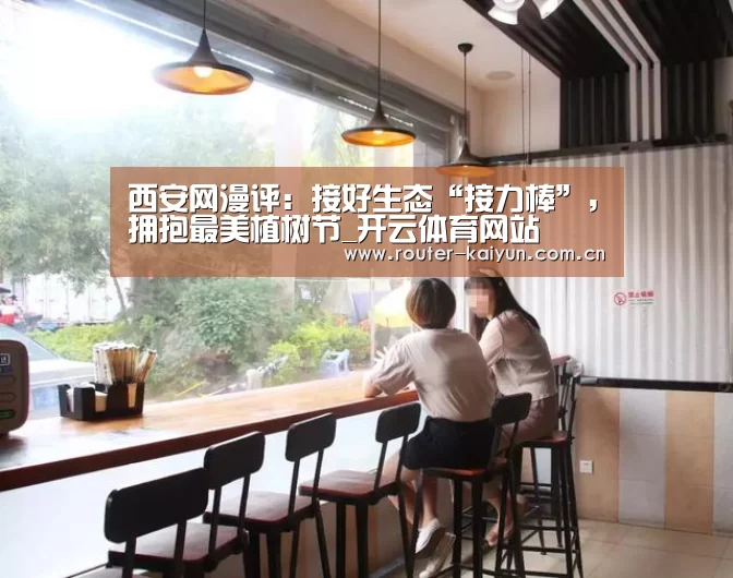 西安网漫评:接好生态“接力棒”,拥抱最美植树节_开云体育网站(图1) 开云体育服务