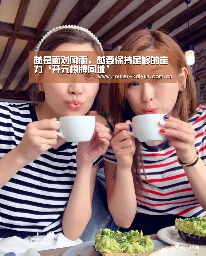 越是面对风雨,越要保持足够的定力‘开元棋牌网址’(图3) 开云体育服务