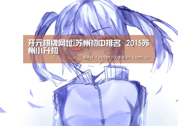开元棋牌网址|苏州初中排名-2015苏州小升初(图2) 开元棋牌网址